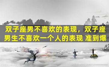 双子座男不喜欢的表现，双子座男生不喜欢一个人的表现 准到爆